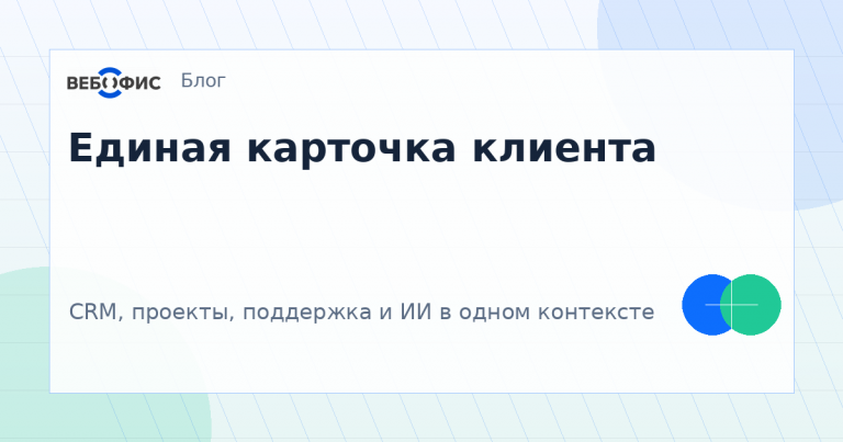 Единая карточка клиента: CRM, проекты, поддержка и ИИ в одном контексте